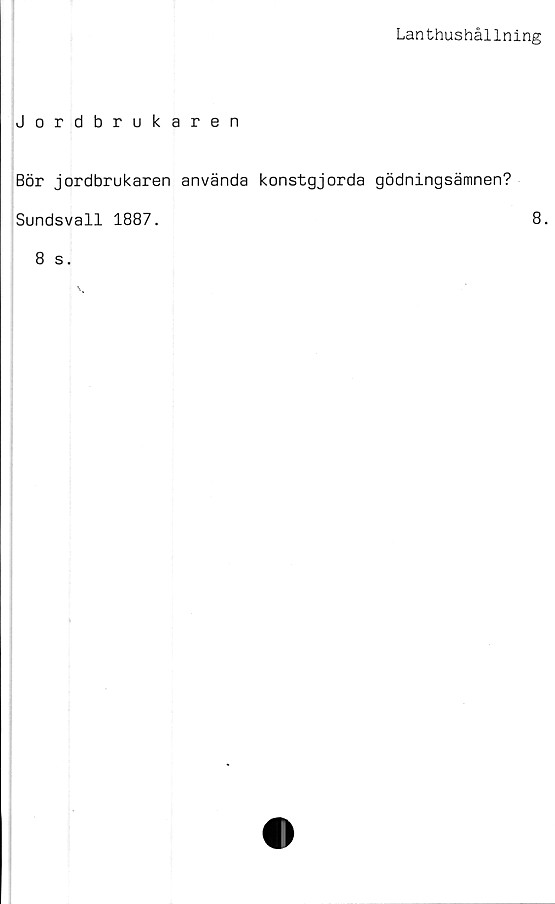  ﻿Lanthushållning
Jordbrukaren
Bör jordbrukaren använda konstgjorda gödningsämnen?
Sundsvall 1887.	8.
8 s.
